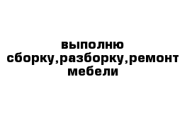 выполню сборку,разборку,ремонт мебели